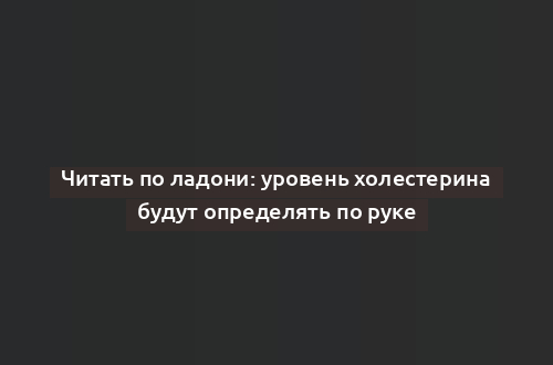 Читать по ладони: уровень холестерина будут определять по руке