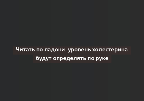 Читать по ладони: уровень холестерина будут определять по руке