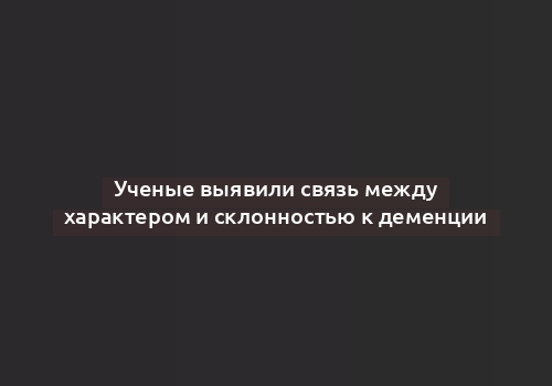 Ученые выявили связь между характером и склонностью к деменции