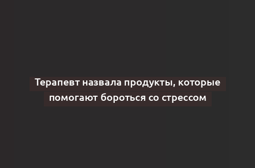 Терапевт назвала продукты, которые помогают бороться со стрессом