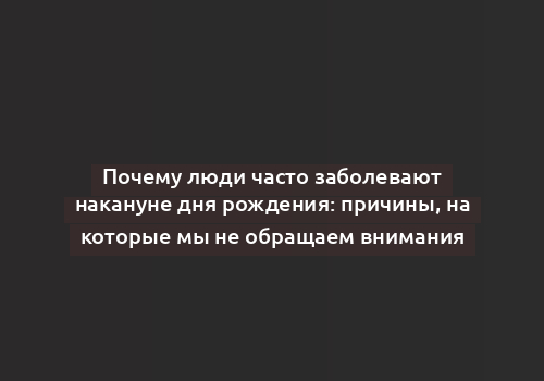 Почему люди часто заболевают накануне дня рождения: причины, на которые мы не обращаем внимания