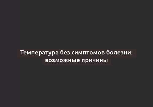 Температура без симптомов болезни: возможные причины