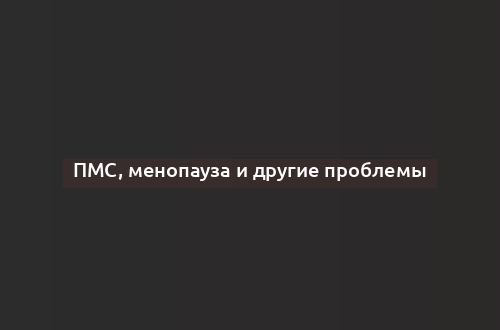 ПМС, менопауза и другие проблемы