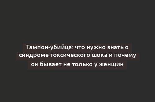 Тампон-убийца: что нужно знать о синдроме токсического шока и почему он бывает не только у женщин