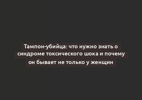 Тампон-убийца: что нужно знать о синдроме токсического шока и почему он бывает не только у женщин