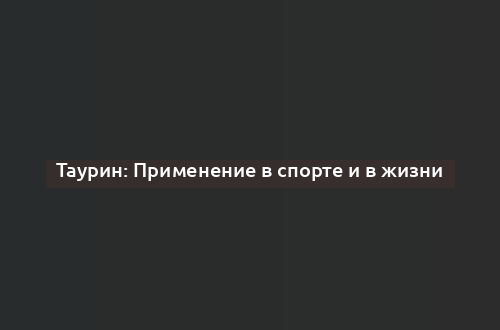 Таурин: Применение в спорте и в жизни