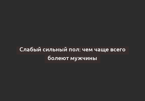 Слабый сильный пол: чем чаще всего болеют мужчины