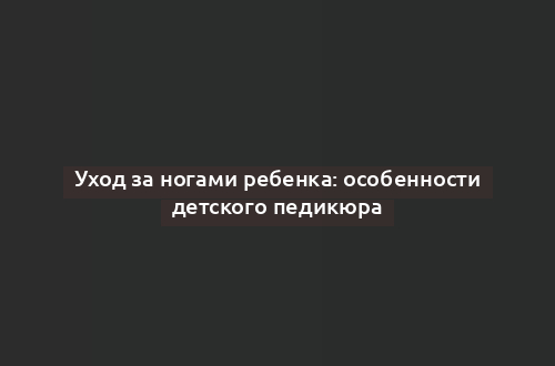 Уход за ногами ребенка: особенности детского педикюра