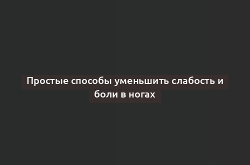 Простые способы уменьшить слабость и боли в ногах