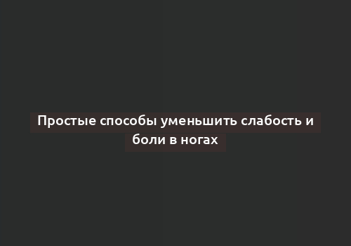 Простые способы уменьшить слабость и боли в ногах