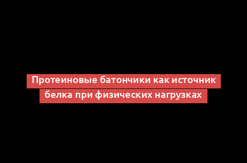 Протеиновые батончики как источник белка при физических нагрузках