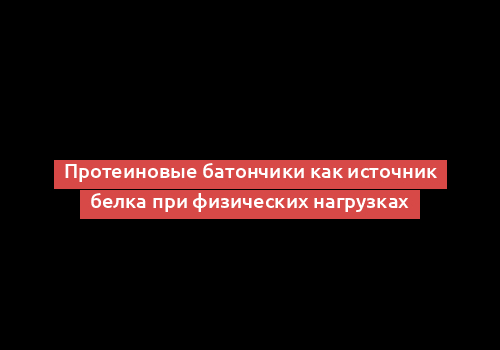 Протеиновые батончики как источник белка при физических нагрузках