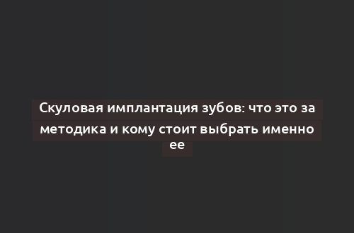 Скуловая имплантация зубов: что это за методика и кому стоит выбрать именно ее