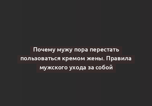 Почему мужу пора перестать пользоваться кремом жены. Правила мужского ухода за собой