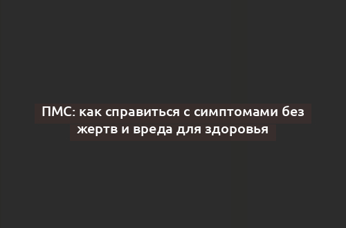 ПМС: как справиться с симптомами без жертв и вреда для здоровья