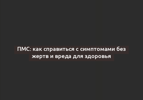 ПМС: как справиться с симптомами без жертв и вреда для здоровья