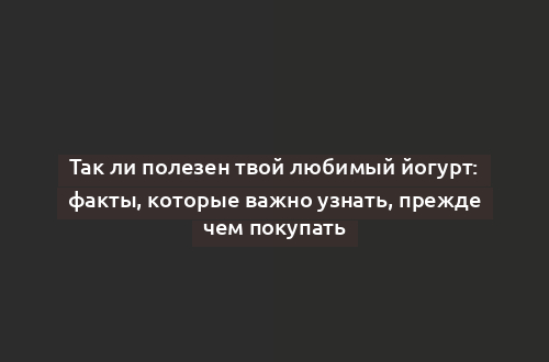 Так ли полезен твой любимый йогурт: факты, которые важно узнать, прежде чем покупать