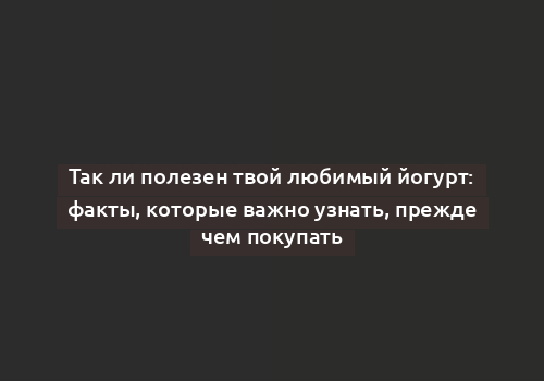 Так ли полезен твой любимый йогурт: факты, которые важно узнать, прежде чем покупать