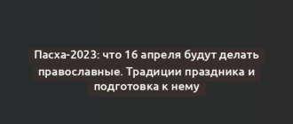 Пасха-2023: что 16 апреля будут делать православные. Традиции праздника и подготовка к нему