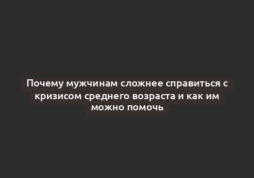 Почему мужчинам сложнее справиться с кризисом среднего возраста и как им можно помочь