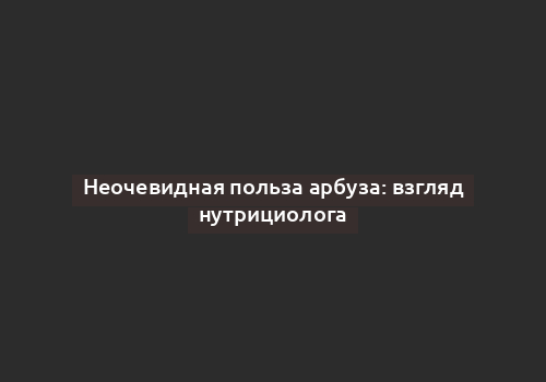 Неочевидная польза арбуза: взгляд нутрициолога