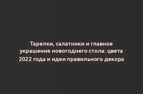 Тарелки, салатники и главное украшение новогоднего стола: цвета 2022 года и идеи правильного декора