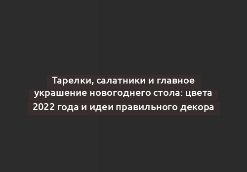 Тарелки, салатники и главное украшение новогоднего стола: цвета 2022 года и идеи правильного декора