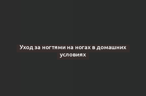 Уход за ногтями на ногах в домашних условиях