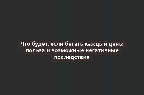 Что будет, если бегать каждый день: польза и возможные негативные последствия