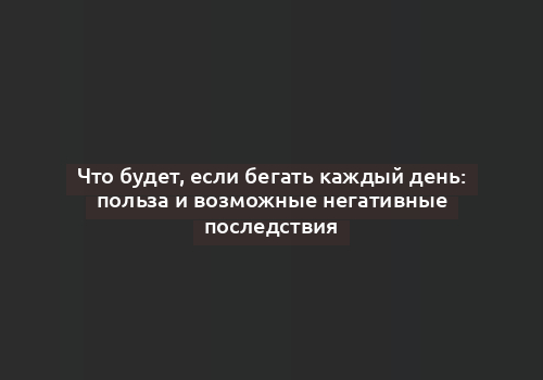 Что будет, если бегать каждый день: польза и возможные негативные последствия