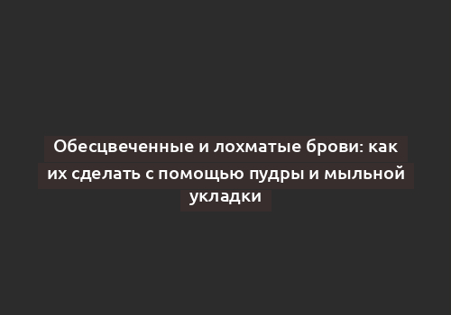 Обесцвеченные и лохматые брови: как их сделать с помощью пудры и мыльной укладки