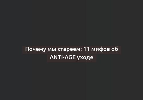 Почему мы стареем: 11 мифов об anti-age уходе