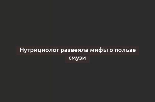 Нутрициолог развеяла мифы о пользе смузи