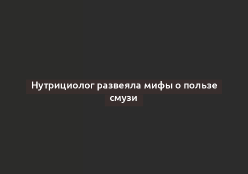 Нутрициолог развеяла мифы о пользе смузи