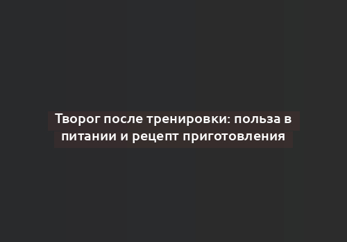 Творог после тренировки: польза в питании и рецепт приготовления