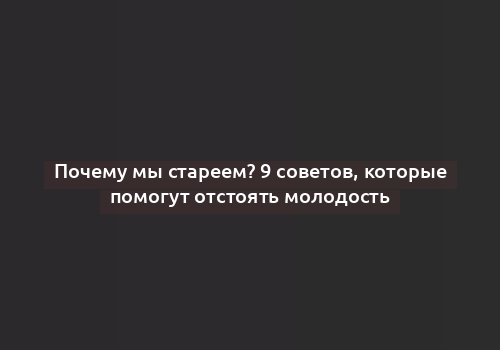 Почему мы стареем? 9 советов, которые помогут отстоять молодость