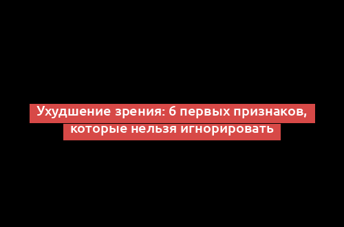 Ухудшение зрения: 6 первых признаков, которые нельзя игнорировать