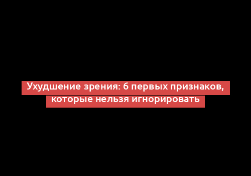 Ухудшение зрения: 6 первых признаков, которые нельзя игнорировать