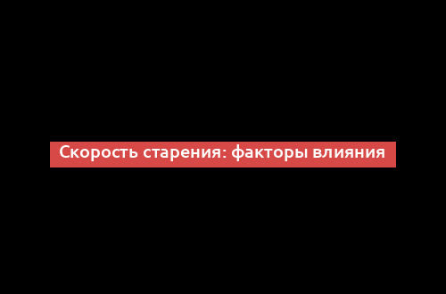 Скорость старения: факторы влияния