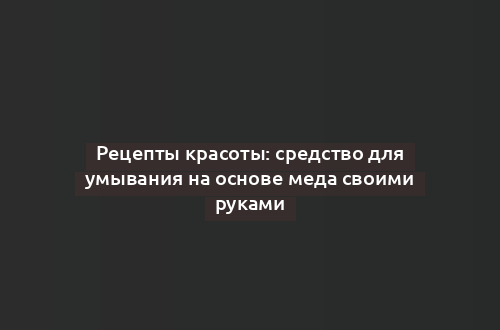 Рецепты красоты: средство для умывания на основе меда своими руками