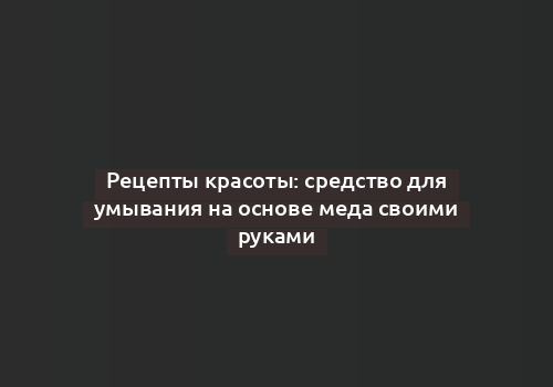 Рецепты красоты: средство для умывания на основе меда своими руками