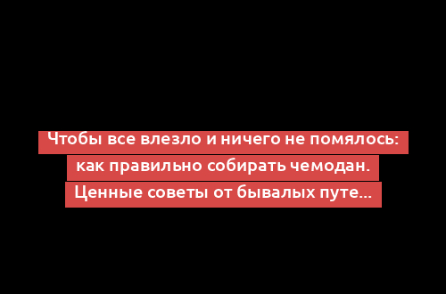 Чтобы все влезло и ничего не помялось: как правильно собирать чемодан. Ценные советы от бывалых путешественников