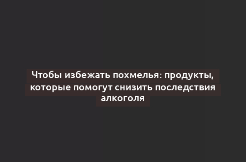 Чтобы избежать похмелья: продукты, которые помогут снизить последствия алкоголя