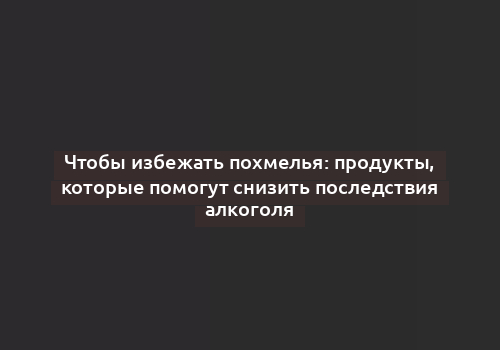 Чтобы избежать похмелья: продукты, которые помогут снизить последствия алкоголя