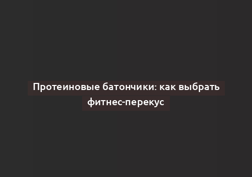 Протеиновые батончики: как выбрать фитнес-перекус