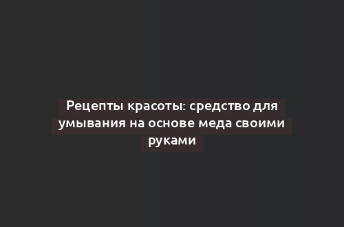 Рецепты красоты: средство для умывания на основе меда своими руками