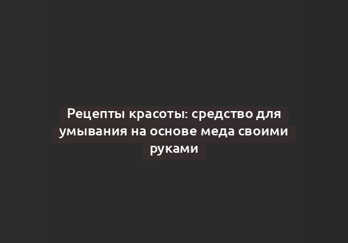 Рецепты красоты: средство для умывания на основе меда своими руками