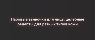 Паровые ванночки для лица: целебные рецепты для разных типов кожи