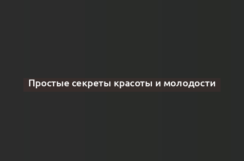 Простые секреты красоты и молодости