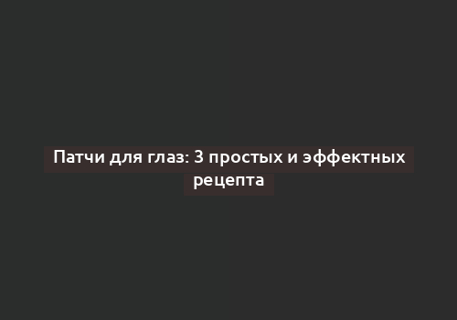 Патчи для глаз: 3 простых и эффектных рецепта